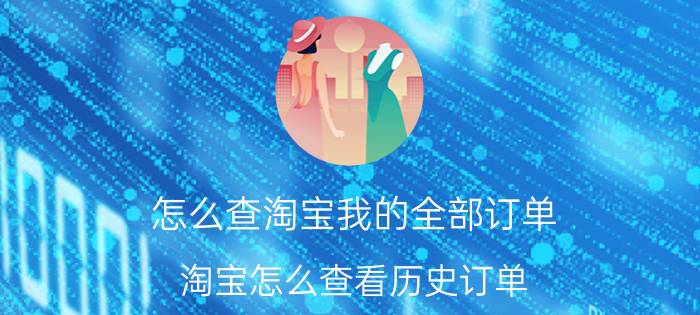 怎么查淘宝我的全部订单 淘宝怎么查看历史订单？